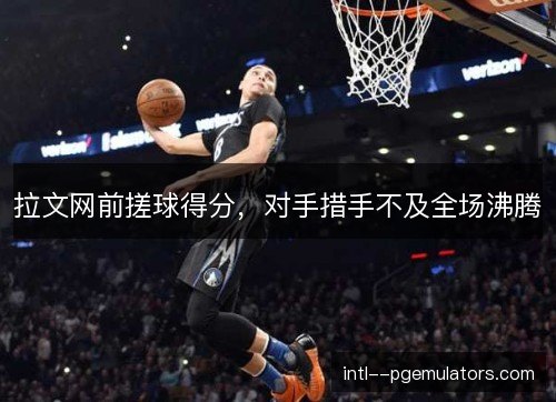 拉文网前搓球得分，对手措手不及全场沸腾