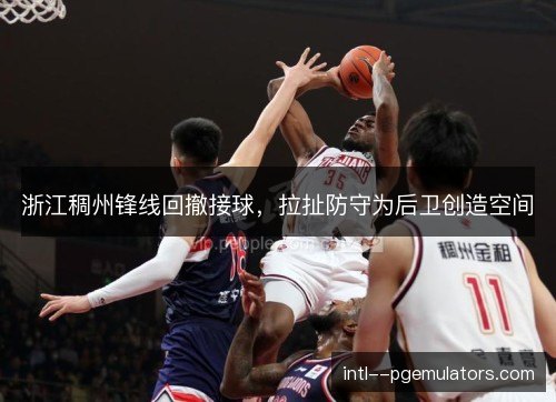 浙江稠州锋线回撤接球，拉扯防守为后卫创造空间