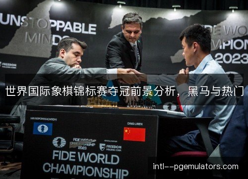 世界国际象棋锦标赛夺冠前景分析，黑马与热门