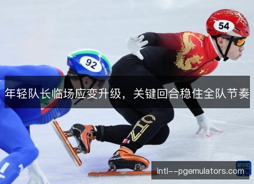 年轻队长临场应变升级，关键回合稳住全队节奏