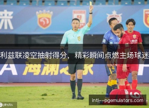 利兹联凌空抽射得分,精彩瞬间点燃主场球迷 利兹联凌空抽射得分,精彩瞬间点燃主场球迷